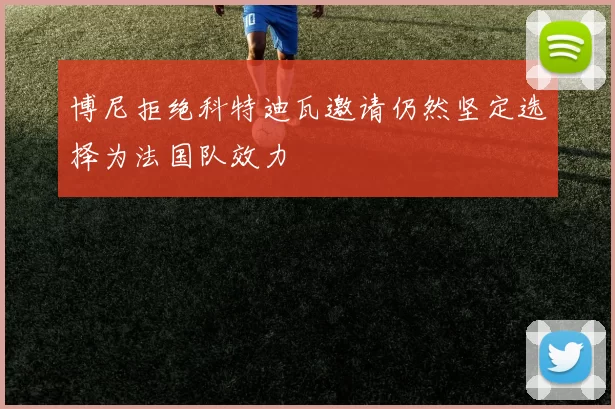 博尼拒绝科特迪瓦邀请仍然坚定选择为法国队效力